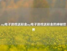 mg电子游戏送彩金mg电子游戏送彩金的神秘世界