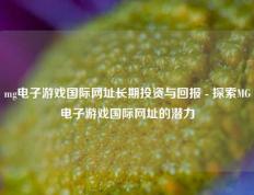 mg电子游戏国际网址长期投资与回报 - 探索MG电子游戏国际网址的潜力