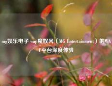 mg娱乐电子 wap魔娱网（MG Entertainment）的WAP平台深度体验