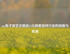 mg电子游艺注册送13元探索游戏行业的创新与机遇