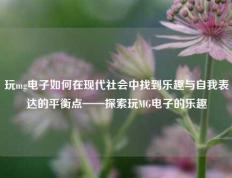 玩mg电子如何在现代社会中找到乐趣与自我表达的平衡点——探索玩MG电子的乐趣