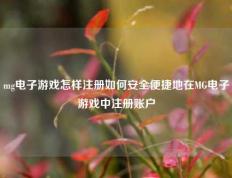 mg电子游戏怎样注册如何安全便捷地在MG电子游戏中注册账户
