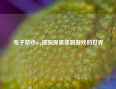 电子游戏mg摆脱探索摆脱游戏的世界