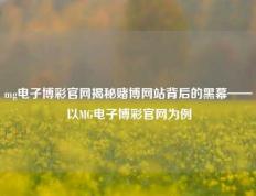 mg电子博彩官网揭秘赌博网站背后的黑幕——以MG电子博彩官网为例
