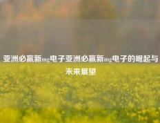 亚洲必赢新mg电子亚洲必赢新mg电子的崛起与未来展望