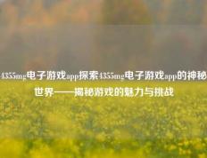 4355mg电子游戏app探索4355mg电子游戏app的神秘世界——揭秘游戏的魅力与挑战