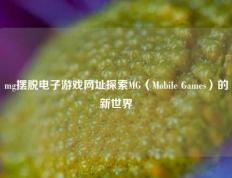 mg摆脱电子游戏网址探索MG（Mobile Games）的新世界