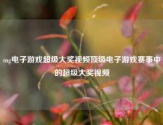 mg电子游戏超级大奖视频顶级电子游戏赛事中的超级大奖视频