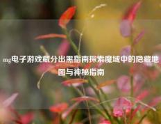 mg电子游戏藏分出黑指南探索魔域中的隐藏地图与神秘指南