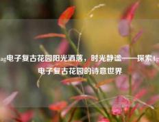 ag电子复古花园阳光洒落，时光静谧——探索Ag电子复古花园的诗意世界