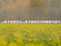 mg电子游戏压分mg电子游戏压分的策略与技巧
