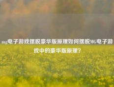 mg电子游戏摆脱豪华版原理如何摆脱MG电子游戏中的豪华版原理？