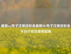 最新mg电子注册送彩金最新MG电子注册送彩金平台介绍及使用指南