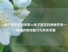 ag电子游艺官网探索AG电子游艺的神秘世界——揭秘其独特魅力与未来发展