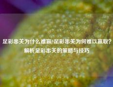 足彩串关为什么难赢?足彩串关为何难以赢取？解析足彩串关的策略与技巧