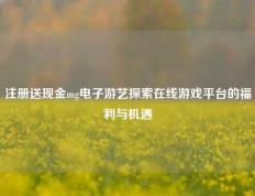 注册送现金mg电子游艺探索在线游戏平台的福利与机遇