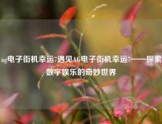 ag电子街机幸运7遇见AG电子街机幸运7——探索数字娱乐的奇妙世界