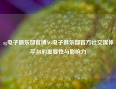 ag电子俱乐部官博AG电子俱乐部官方社交媒体平台的重要性与影响力