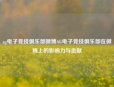 ag电子竞技俱乐部微博AG电子竞技俱乐部在微博上的影响力与贡献