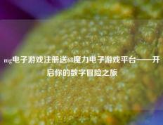 mg电子游戏注册送68魔力电子游戏平台——开启你的数字冒险之旅