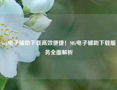 mg电子辅助下载高效便捷！MG电子辅助下载服务全面解析