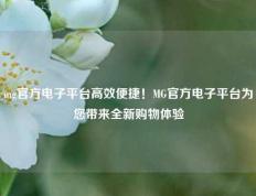 mg官方电子平台高效便捷！MG官方电子平台为您带来全新购物体验