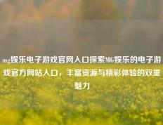 mg娱乐电子游戏官网入口探索MG娱乐的电子游戏官方网站入口，丰富资源与精彩体验的双重魅力