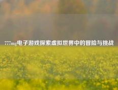 777mg电子游戏探索虚拟世界中的冒险与挑战