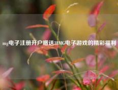 mg电子注册开户赠送38MG电子游戏的精彩福利