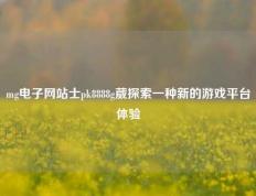 mg电子网站士pk8888g葳探索一种新的游戏平台体验