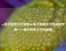ag电子游戏大厅探索AG电子游戏大厅的神秘世界——揭开游戏大厅的秘密