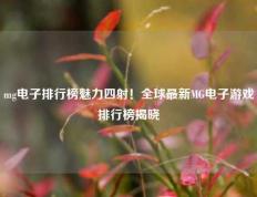 mg电子排行榜魅力四射！全球最新MG电子游戏排行榜揭晓