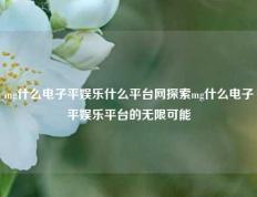 mg什么电子平娱乐什么平台网探索mg什么电子平娱乐平台的无限可能