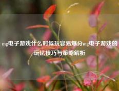 mg电子游戏什么时候玩容易爆分mg电子游戏的玩法技巧与策略解析