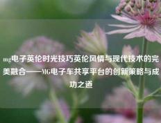 mg电子英伦时光技巧英伦风情与现代技术的完美融合——MG电子车共享平台的创新策略与成功之道