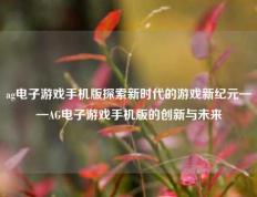 ag电子游戏手机版探索新时代的游戏新纪元——AG电子游戏手机版的创新与未来