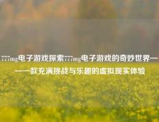 777mg电子游戏探索777mg电子游戏的奇妙世界——一款充满挑战与乐趣的虚拟现实体验
