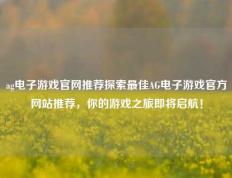 ag电子游戏官网推荐探索最佳AG电子游戏官方网站推荐，你的游戏之旅即将启航！