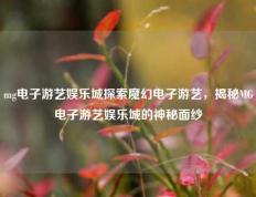 mg电子游艺娱乐城探索魔幻电子游艺，揭秘MG电子游艺娱乐城的神秘面纱