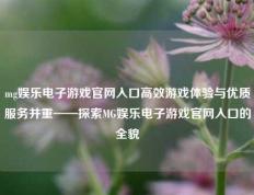 mg娱乐电子游戏官网入口高效游戏体验与优质服务并重——探索MG娱乐电子游戏官网入口的全貌