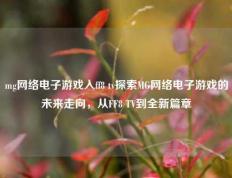 mg网络电子游戏入ff8 tv探索MG网络电子游戏的未来走向，从FF8 TV到全新篇章