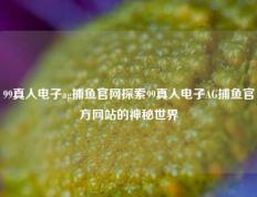99真人电子ag捕鱼官网探索99真人电子AG捕鱼官方网站的神秘世界