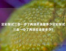 足彩复试三串一中了两场奖金是多少足彩复试三串一中了两场奖金是多少？
