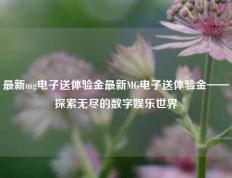 最新mg电子送体验金最新MG电子送体验金——探索无尽的数字娱乐世界