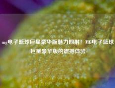 mg电子篮球巨星豪华版魅力四射！MG电子篮球巨星豪华版的震撼体验