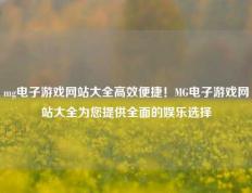 mg电子游戏网站大全高效便捷！MG电子游戏网站大全为您提供全面的娱乐选择