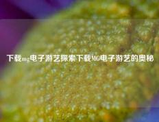 下载mg电子游艺探索下载MG电子游艺的奥秘