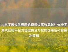 mg电子游戏优惠网站顶级优惠与福利！MG电子游戏在线平台为您提供全方位的优惠活动和福利策略
