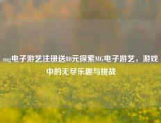 mg电子游艺注册送80元探索MG电子游艺，游戏中的无尽乐趣与挑战