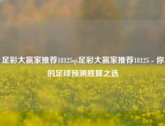 足彩大赢家推荐18125qi足彩大赢家推荐18125 - 你的足球预测胜算之选